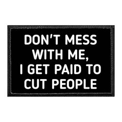 DON'T MESS WITH ME, I GET PAID TO CUT PEOPLE