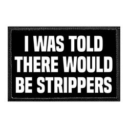 I WAS TOLD THERE WOULD BE STRIPPERS