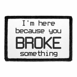 I'M HERE BECAUSE YOU BROKE SOMETHING