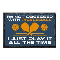 I'M NOT OBSESSED WITH PICKLEBALL. I JUST PLAY IT ALL THE TIME