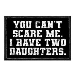 YOU CAN'T SCARE ME. I HAVE TWO DAUGHTERS.