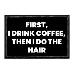 FIRST, I DRINK COFFEE, THEN I DO THE HAIR