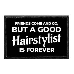 FRIENDS COME AND GO, BUT A GOOD HAIRSTYLIST IS FOREVER