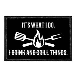 IT'S WHAT I DO. I DRINK AND GRILL THINGS. 