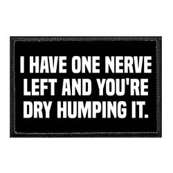 I HAVE ONE NERVE LEFT AND YOU'RE DRY HUMPING IT.