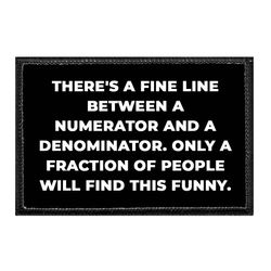 THERE'S A FINE LINE BETWEEN A NUMERATOR AND A DENOMINATOR. ONLY A FRACTION OF PEOPLE WILL FIND THIS FUNNY.