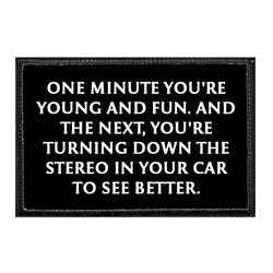 ONE MINUTE YOU'RE YOUNG AND FUN. AND THE NEXT, YOU'RE TURNING DOWN THE STEREO IN YOUR CAR TO SEE BETTER.