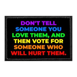 DON'T TELL SOMEONE YOU LOVE THEM, AND THEN VOTE FOR SOMEONE WHO WILL HURT THEM.